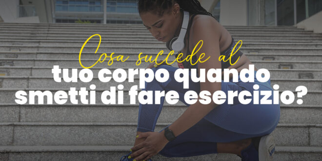 Cosa succede al tuo corpo quando smetti di fare esercizio?