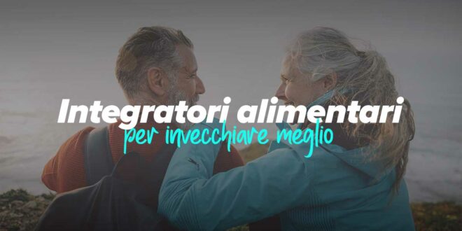 9 Integratori alimentari per invecchiare meglio e migliorare la qualità di vita