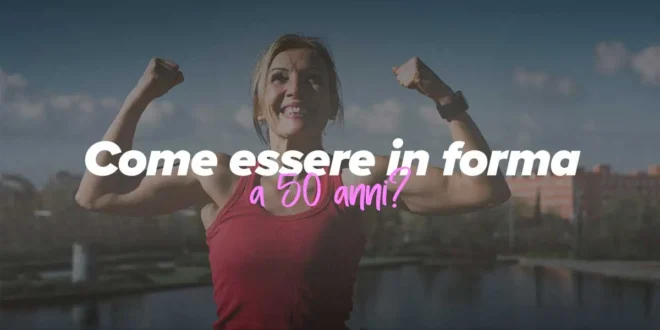 Come essere in forma a 50 anni?