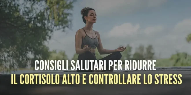 10 Consigli salutari per ridurre il cortisolo alto e gestire lo stress